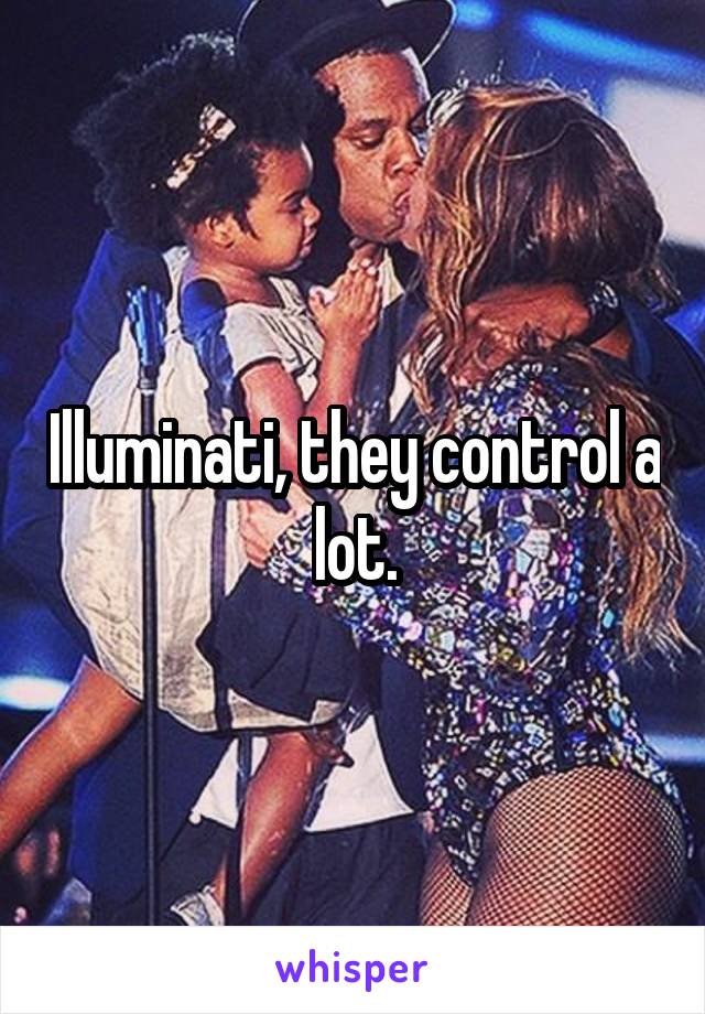 Illuminati, they control a lot.