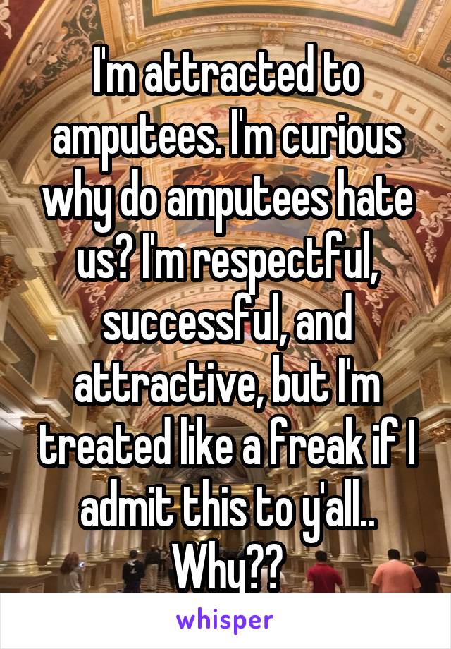 I'm attracted to amputees. I'm curious why do amputees hate us? I'm respectful, successful, and attractive, but I'm treated like a freak if I admit this to y'all.. Why??