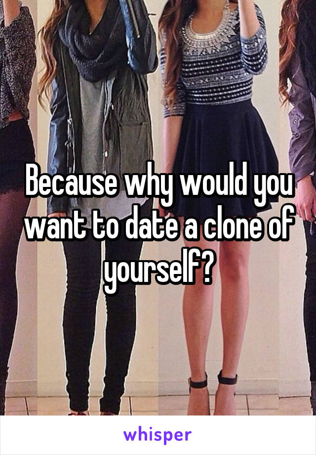 Because why would you want to date a clone of yourself?