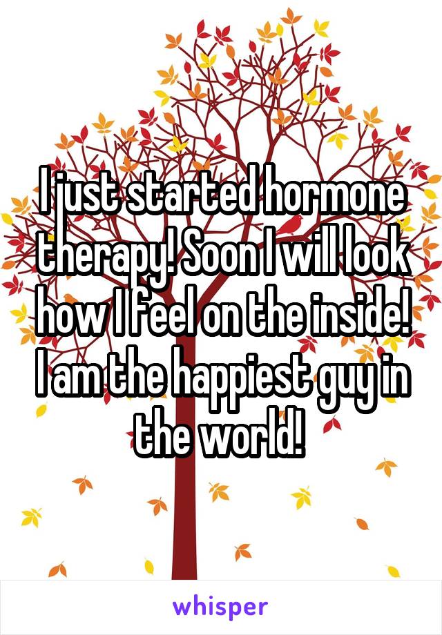 I just started hormone therapy! Soon I will look how I feel on the inside! I am the happiest guy in the world! 