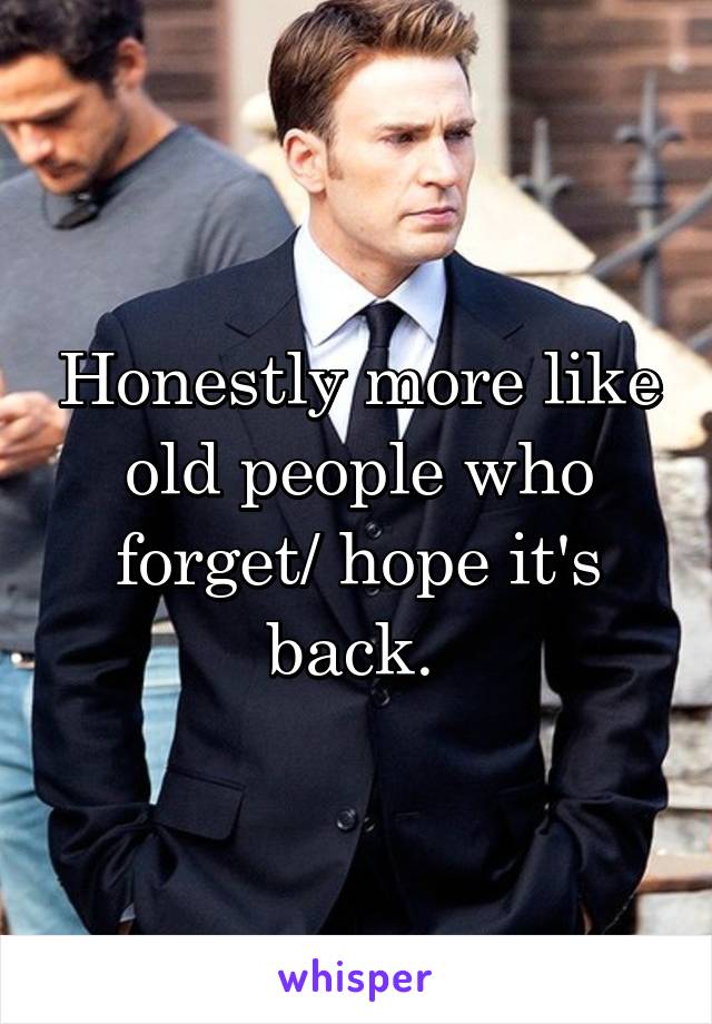Honestly more like old people who forget/ hope it's back. 