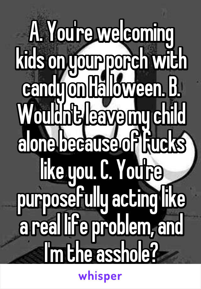 A. You're welcoming kids on your porch with candy on Halloween. B. Wouldn't leave my child alone because of fucks like you. C. You're purposefully acting like a real life problem, and I'm the asshole?