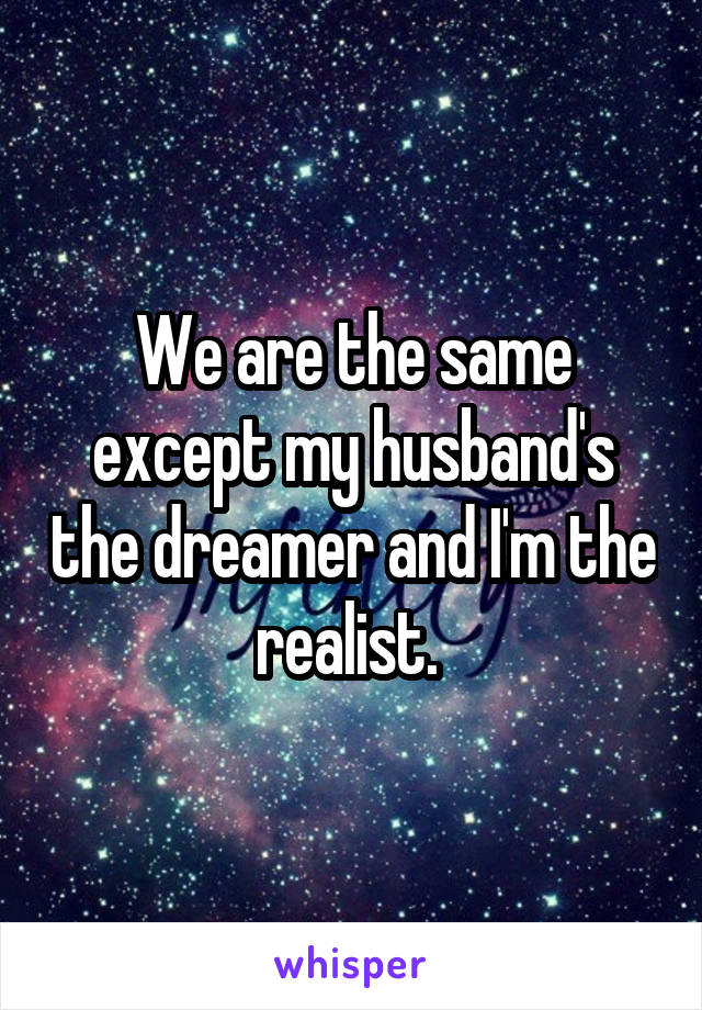 We are the same except my husband's the dreamer and I'm the realist. 