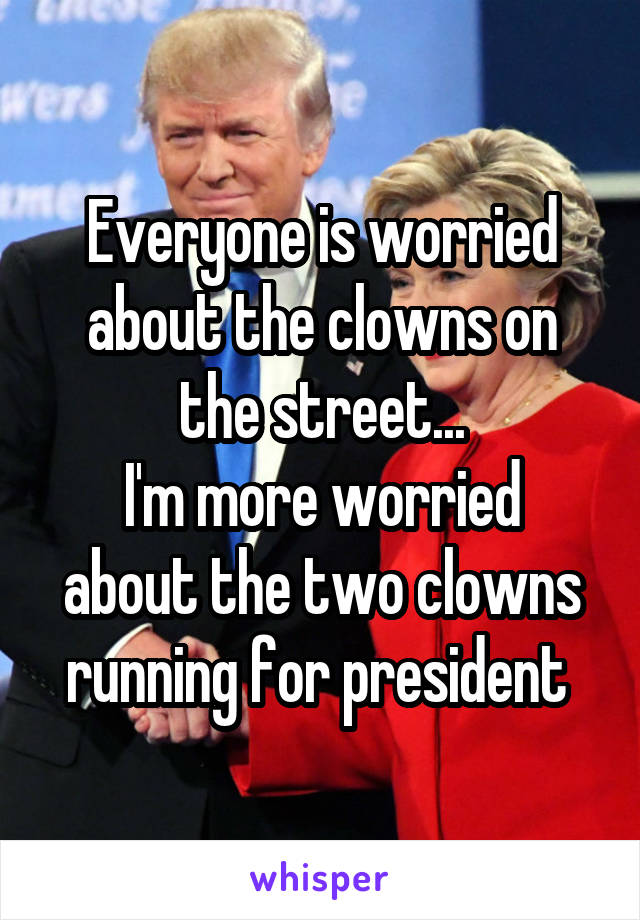 Everyone is worried about the clowns on the street...
I'm more worried about the two clowns running for president 