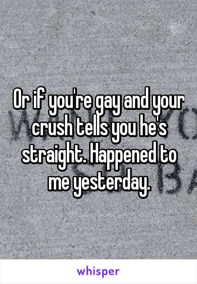 Or if you're gay and your crush tells you he's straight. Happened to me yesterday.