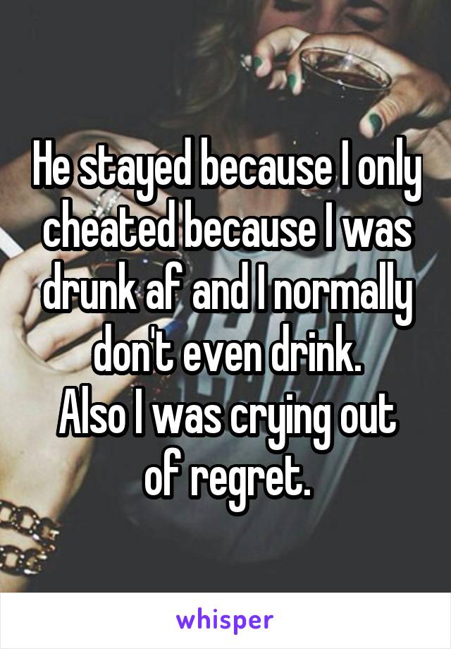 He stayed because I only cheated because I was drunk af and I normally don't even drink.
Also I was crying out of regret.