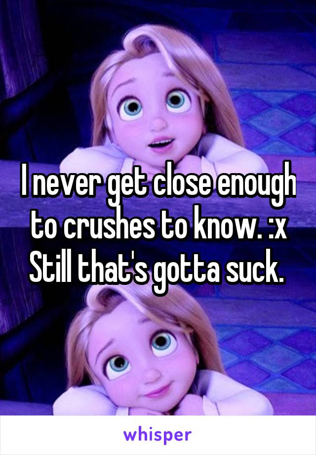 I never get close enough to crushes to know. :x Still that's gotta suck. 