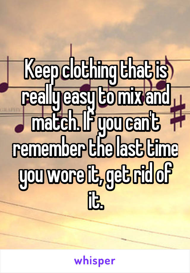Keep clothing that is really easy to mix and match. If you can't remember the last time you wore it, get rid of it.