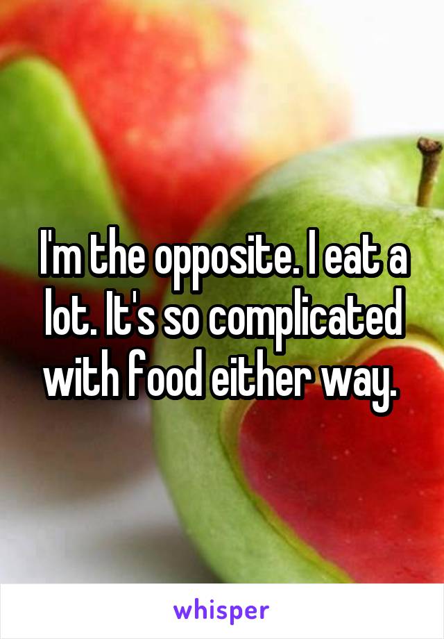 I'm the opposite. I eat a lot. It's so complicated with food either way. 