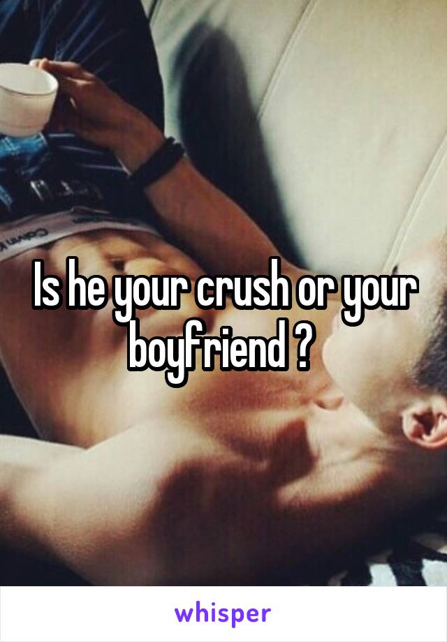 Is he your crush or your boyfriend ? 