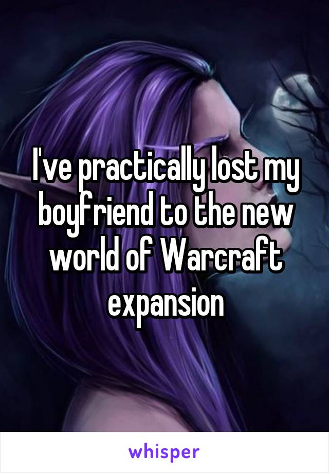I've practically lost my boyfriend to the new world of Warcraft expansion