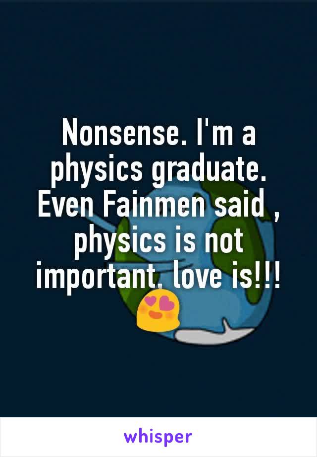 Nonsense. I'm a physics graduate. Even Fainmen said , physics is not important, love is!!!😍