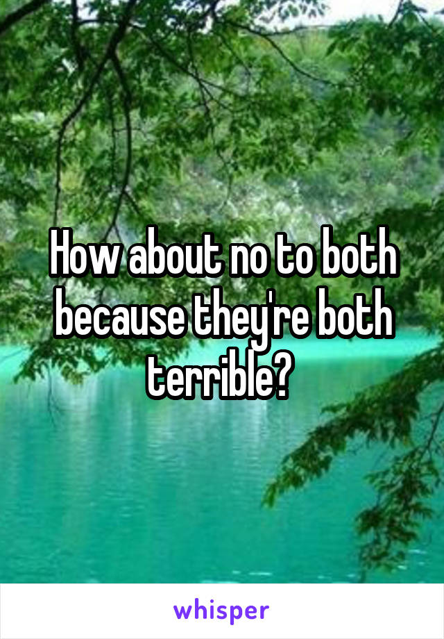How about no to both because they're both terrible? 