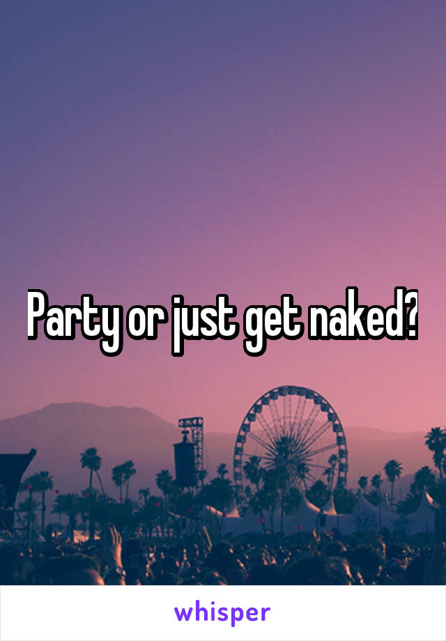 Party or just get naked?