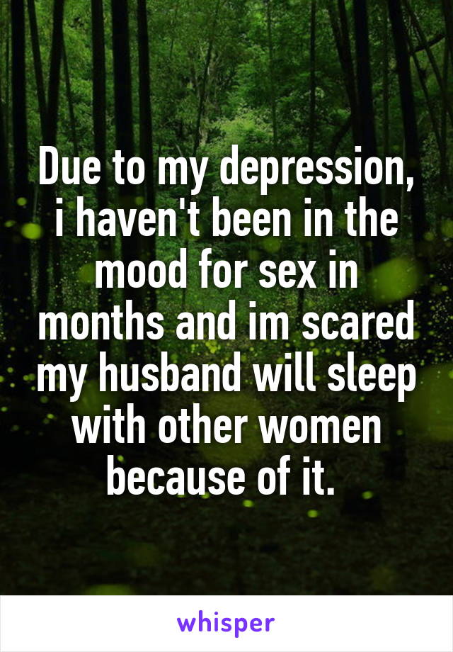 Due to my depression, i haven't been in the mood for sex in months and im scared my husband will sleep with other women because of it. 