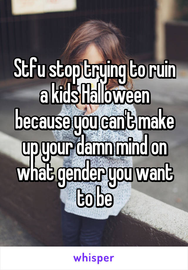 Stfu stop trying to ruin a kids Halloween because you can't make up your damn mind on what gender you want to be