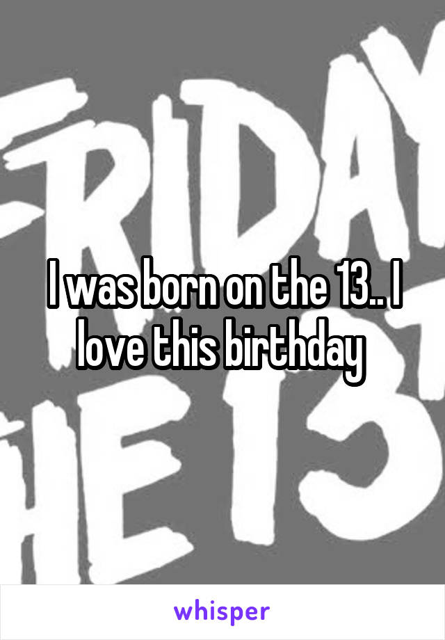 I was born on the 13.. I love this birthday 