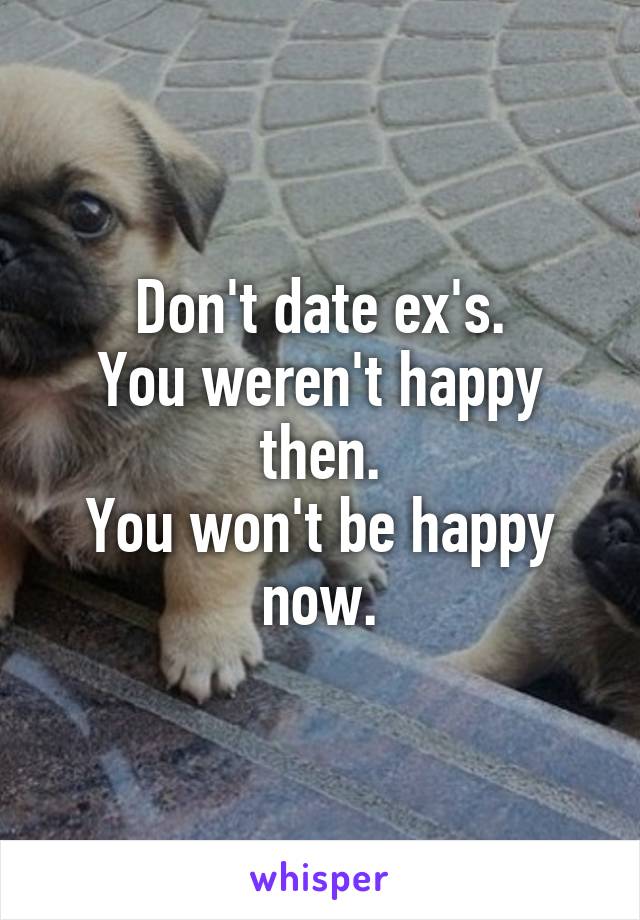 Don't date ex's.
You weren't happy then.
You won't be happy now.