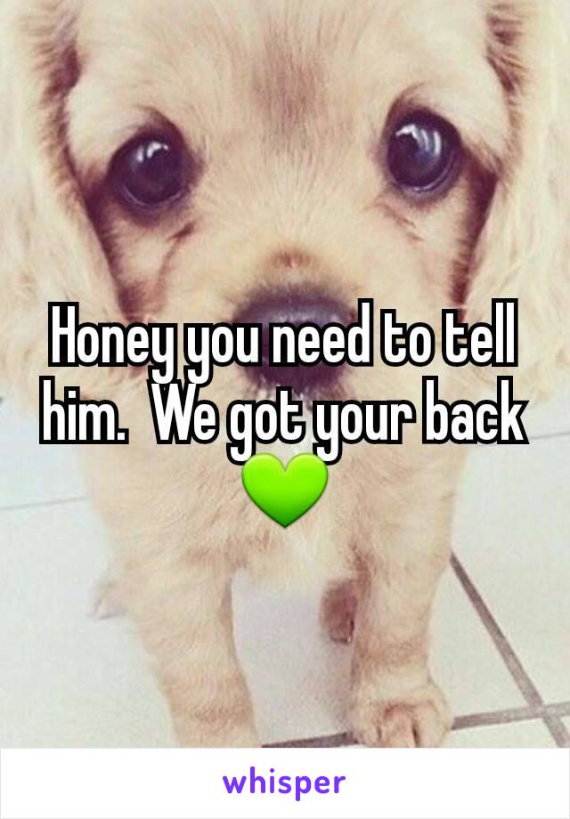 Honey you need to tell him.  We got your back💚
