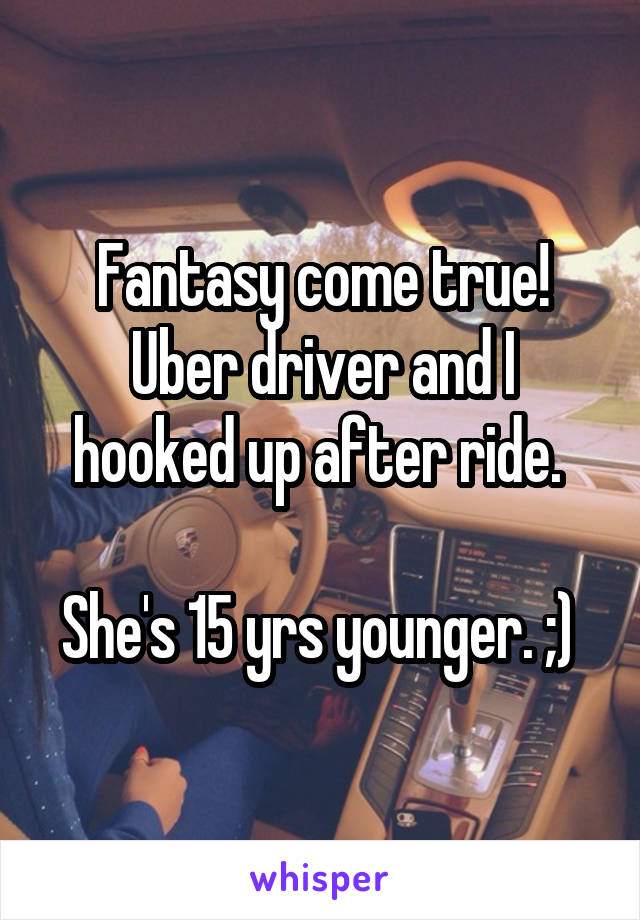 Fantasy come true!
Uber driver and I hooked up after ride. 

She's 15 yrs younger. ;) 