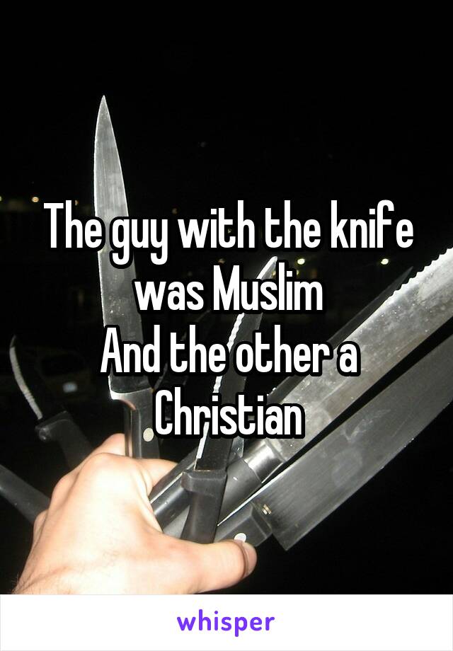 The guy with the knife was Muslim
And the other a Christian