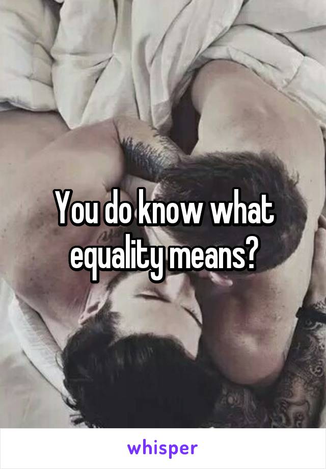You do know what equality means?