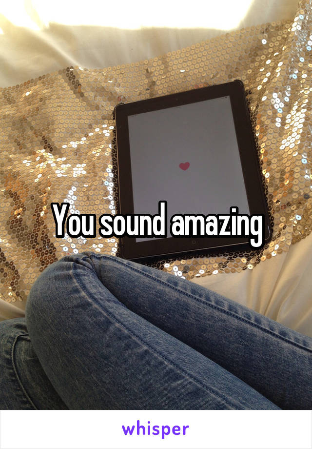 You sound amazing