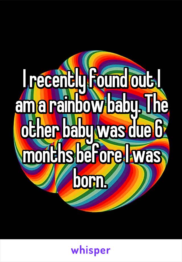 I recently found out I am a rainbow baby. The other baby was due 6 months before I was born. 