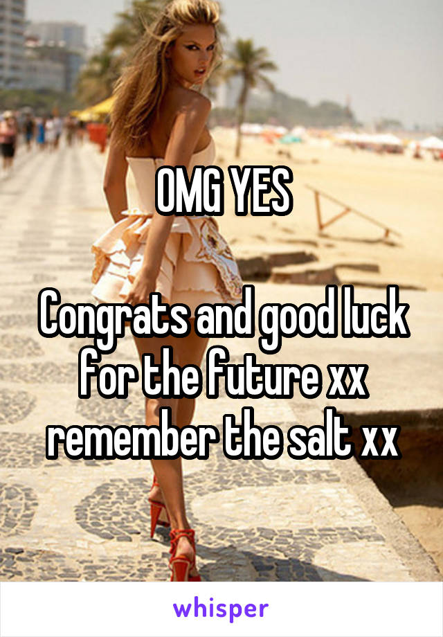 OMG YES

Congrats and good luck for the future xx remember the salt xx