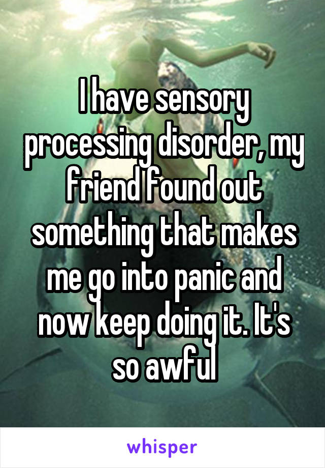 I have sensory processing disorder, my friend found out something that makes me go into panic and now keep doing it. It's so awful