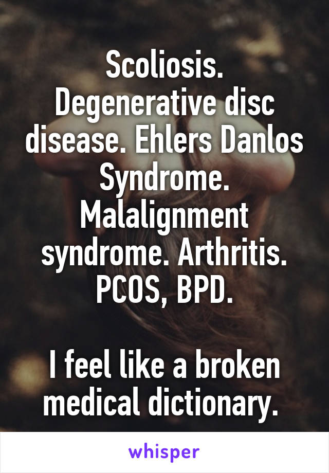 Scoliosis. Degenerative disc disease. Ehlers Danlos Syndrome. Malalignment syndrome. Arthritis. PCOS, BPD.

I feel like a broken medical dictionary. 