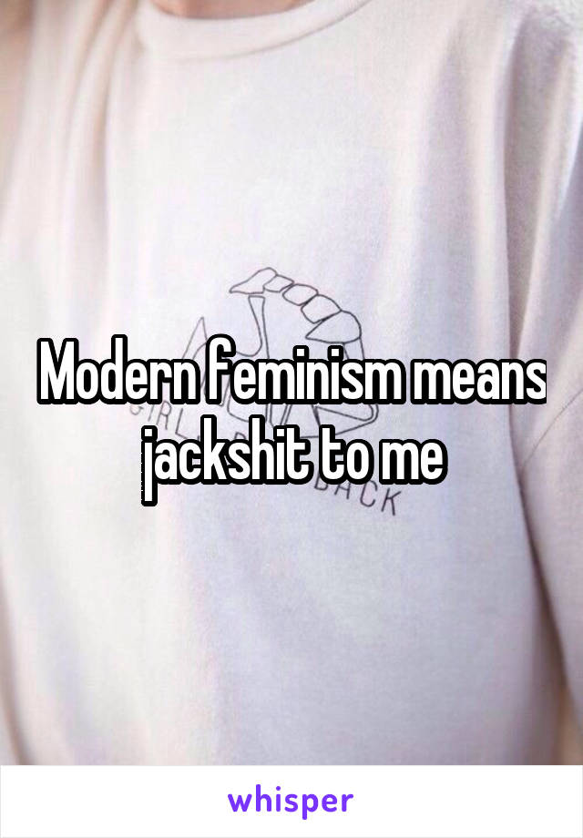 Modern feminism means jackshit to me