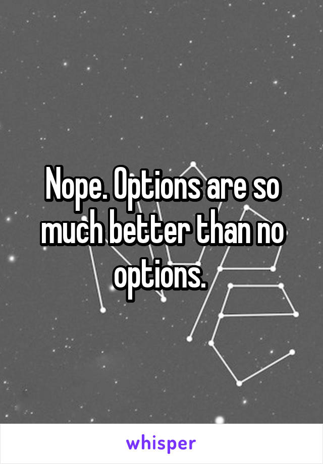 Nope. Options are so much better than no options. 