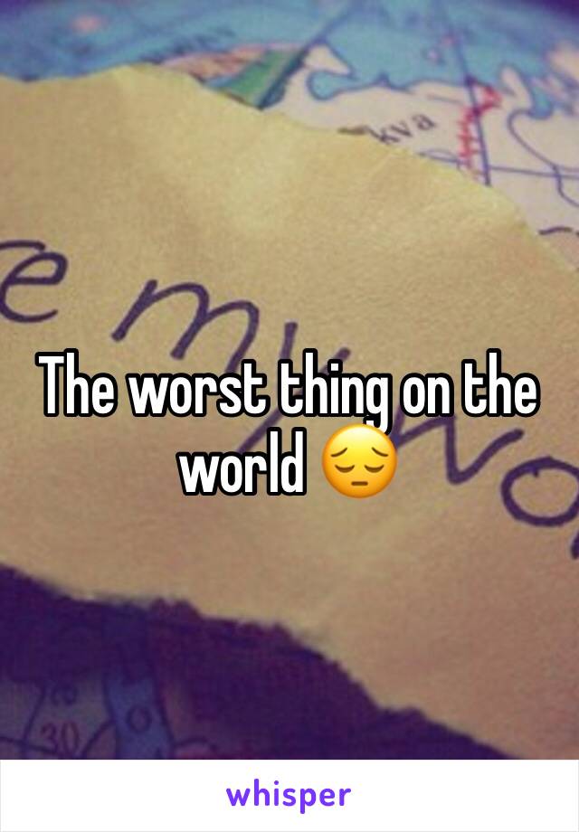 The worst thing on the world 😔
