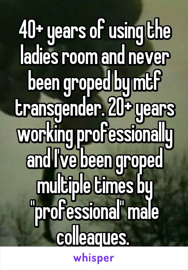 40+ years of using the ladies room and never been groped by mtf transgender. 20+ years working professionally and I've been groped multiple times by "professional" male colleagues. 