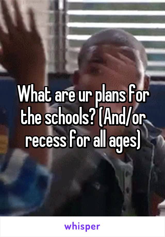 What are ur plans for the schools? (And/or recess for all ages)