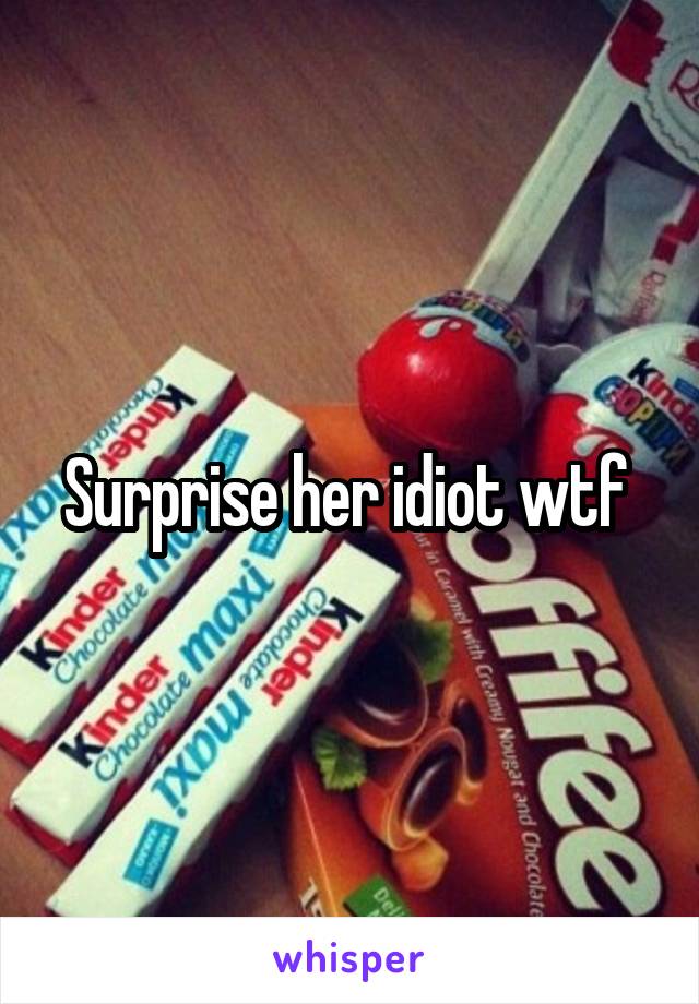 Surprise her idiot wtf 