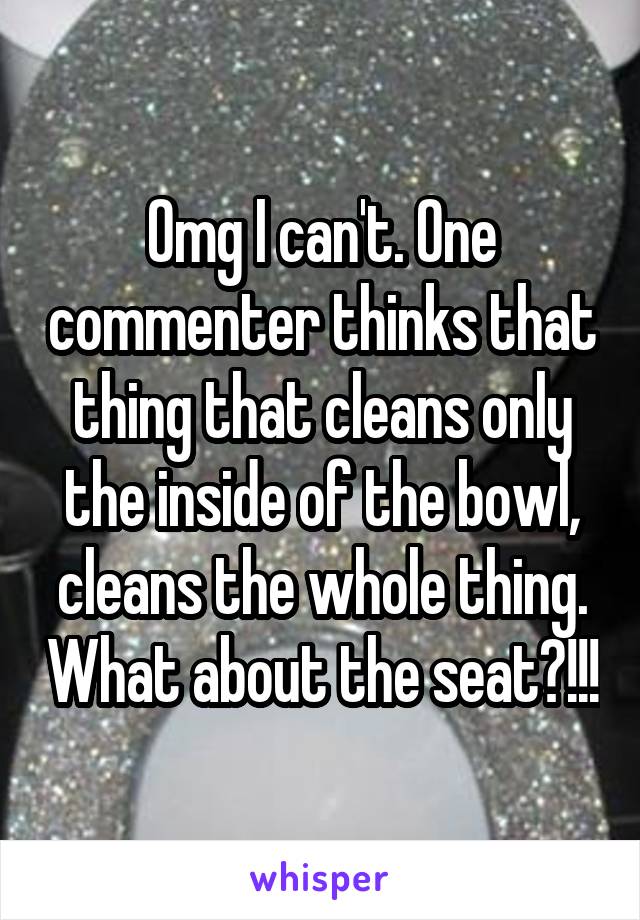 Omg I can't. One commenter thinks that thing that cleans only the inside of the bowl, cleans the whole thing. What about the seat?!!!