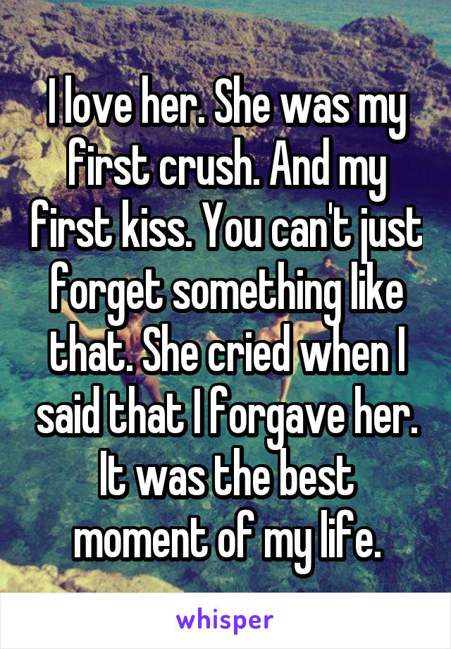 I love her. She was my first crush. And my first kiss. You can't just forget something like that. She cried when I said that I forgave her. It was the best moment of my life.