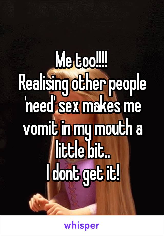 Me too!!!! 
Realising other people 'need' sex makes me vomit in my mouth a little bit..
I dont get it!