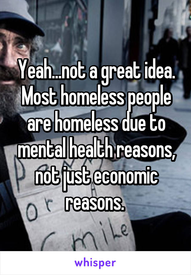Yeah...not a great idea. Most homeless people are homeless due to mental health reasons, not just economic reasons. 