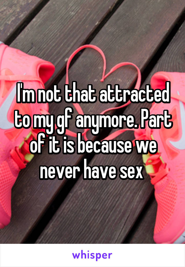 I'm not that attracted to my gf anymore. Part of it is because we never have sex 