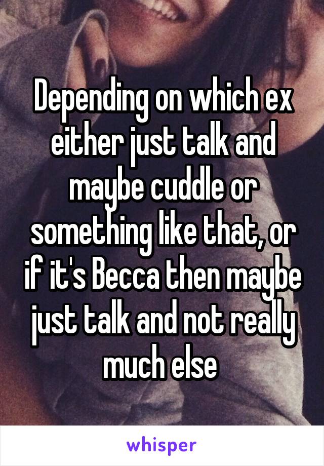 Depending on which ex either just talk and maybe cuddle or something like that, or if it's Becca then maybe just talk and not really much else 