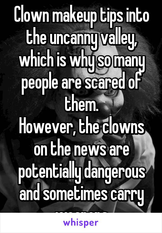 Clown makeup tips into the uncanny valley, which is why so many people are scared of them.
However, the clowns on the news are potentially dangerous and sometimes carry weapons