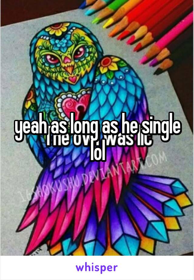 yeah as long as he single lol