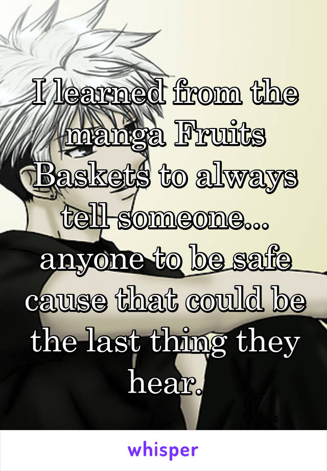 I learned from the manga Fruits Baskets to always tell someone... anyone to be safe cause that could be the last thing they hear.