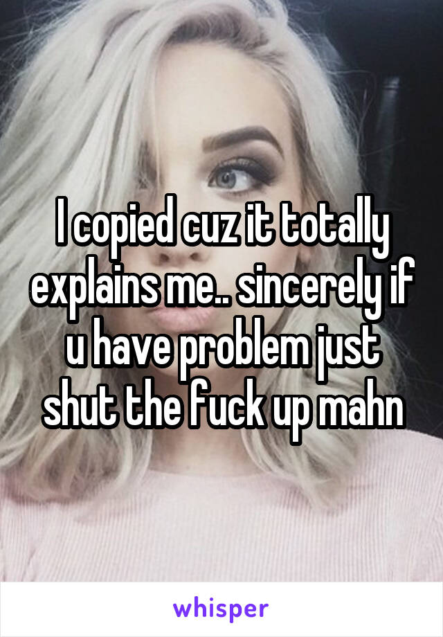 I copied cuz it totally explains me.. sincerely if u have problem just shut the fuck up mahn
