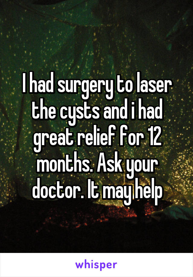 I had surgery to laser the cysts and i had great relief for 12 months. Ask your doctor. It may help