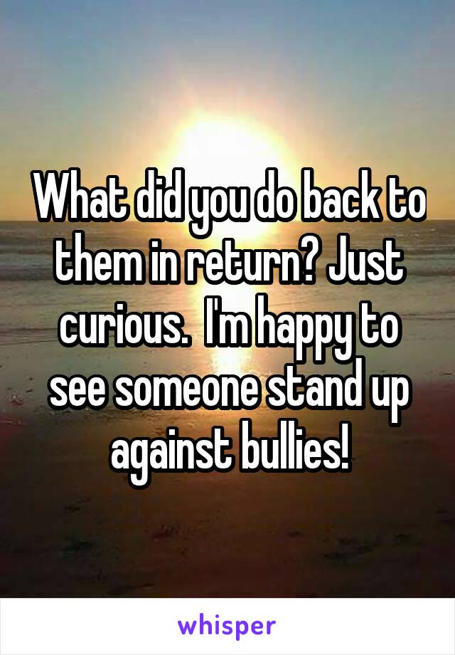 What did you do back to them in return? Just curious.  I'm happy to see someone stand up against bullies!