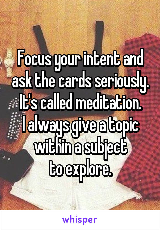 Focus your intent and ask the cards seriously.
It's called meditation.
I always give a topic within a subject
to explore.